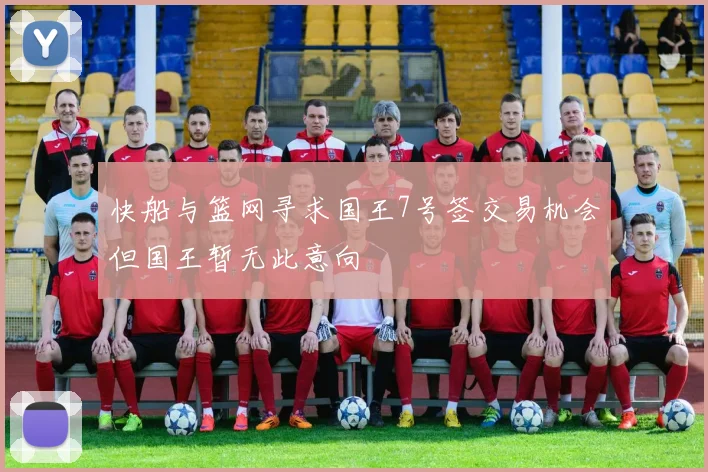 快船与篮网寻求国王7号签交易机会但国王暂无此意向