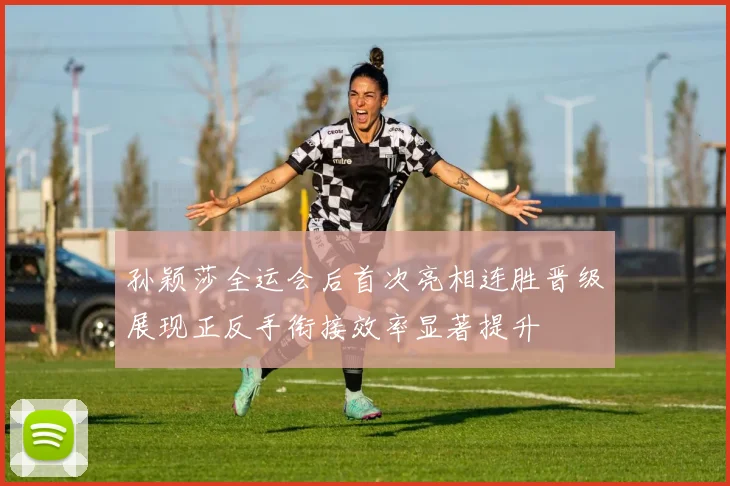 孙颖莎全运会后首次亮相连胜晋级展现正反手衔接效率显著提升
