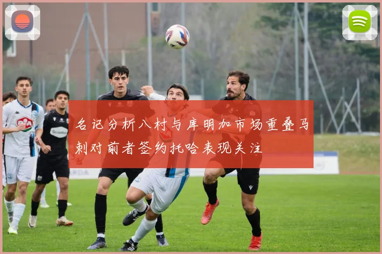 名记分析八村与库明加市场重叠马刺对前者签约托哈表现关注
