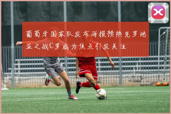 葡萄牙国家队发布海报预热克罗地亚之战C罗成为焦点引发关注