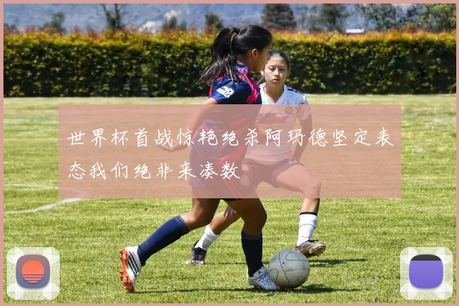 世界杯首战惊艳绝杀阿玛德坚定表态我们绝非来凑数