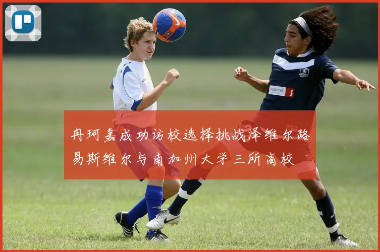 冉珂嘉成功访校选择挑战泽维尔路易斯维尔与南加州大学三所高校