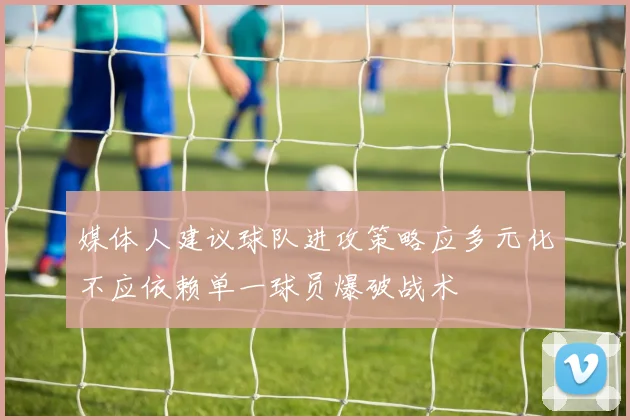 媒体人建议球队进攻策略应多元化不应依赖单一球员爆破战术