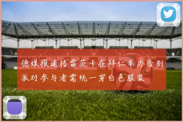 德媒报道格雷茨卡在拜仁举办告别派对参与者需统一穿白色服装