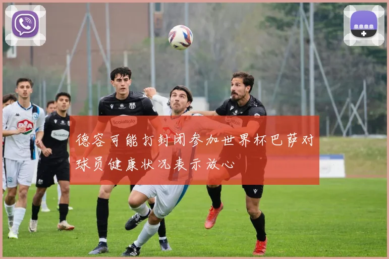 德容可能打封闭参加世界杯巴萨对球员健康状况表示放心