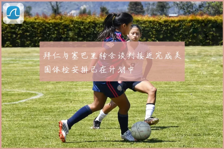 拜仁与塞巴里转会谈判接近完成美国体检安排已在计划中