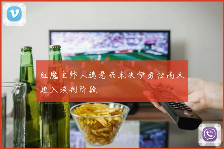 红魔主帅人选悬而未决伊劳拉尚未进入谈判阶段