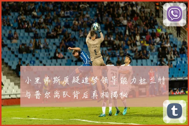 小里弗斯质疑追梦领导能力杜兰特与普尔离队背后真相揭秘