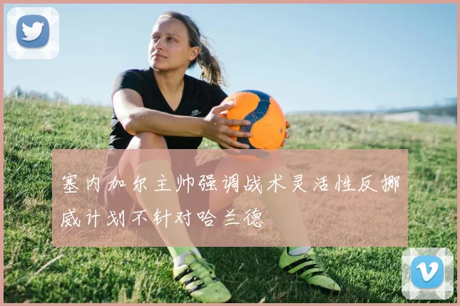 塞内加尔主帅强调战术灵活性反挪威计划不针对哈兰德