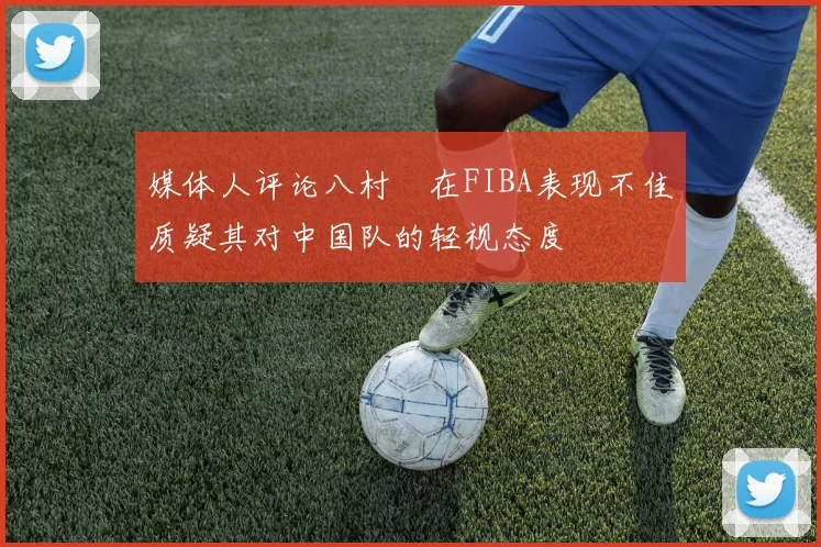 媒体人评论八村塁在FIBA表现不佳质疑其对中国队的轻视态度