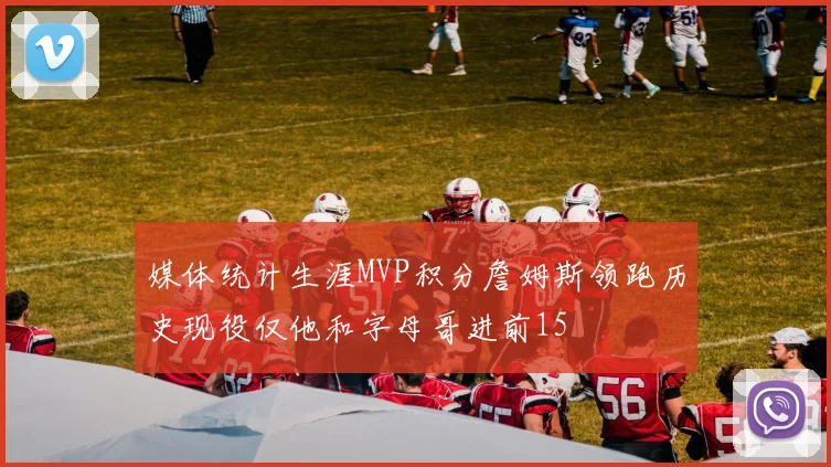 媒体统计生涯MVP积分詹姆斯领跑历史现役仅他和字母哥进前15