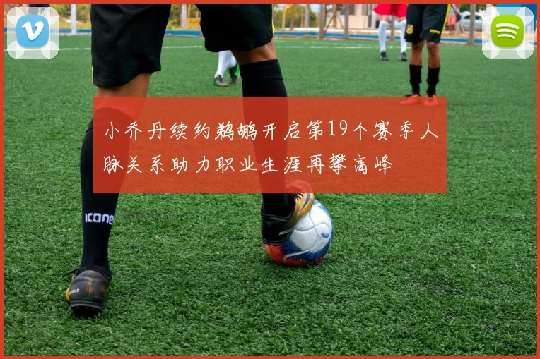 小乔丹续约鹈鹕开启第19个赛季人脉关系助力职业生涯再攀高峰