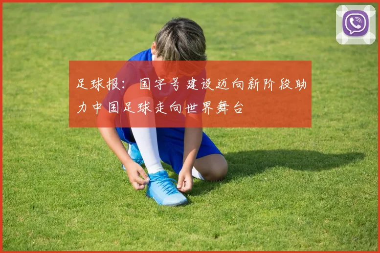 足球报：国字号建设迈向新阶段助力中国足球走向世界舞台