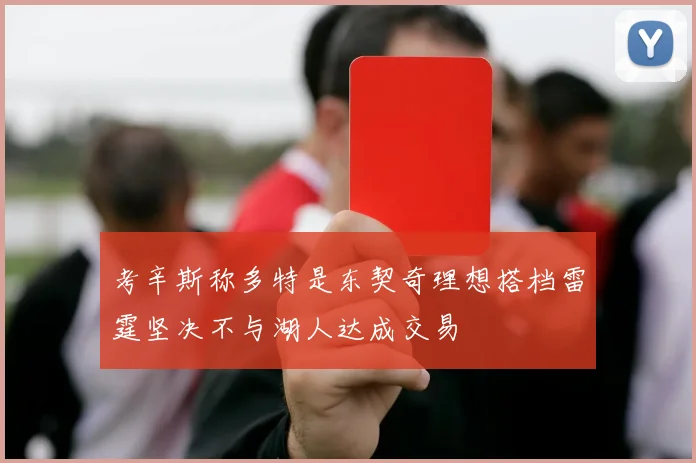 考辛斯称多特是东契奇理想搭档雷霆坚决不与湖人达成交易