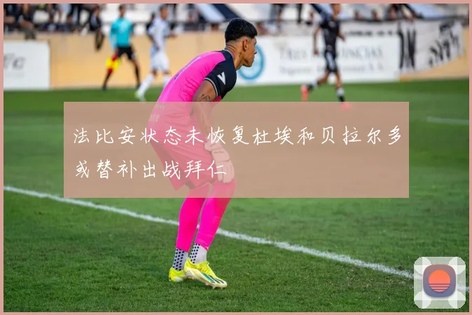法比安状态未恢复杜埃和贝拉尔多或替补出战拜仁
