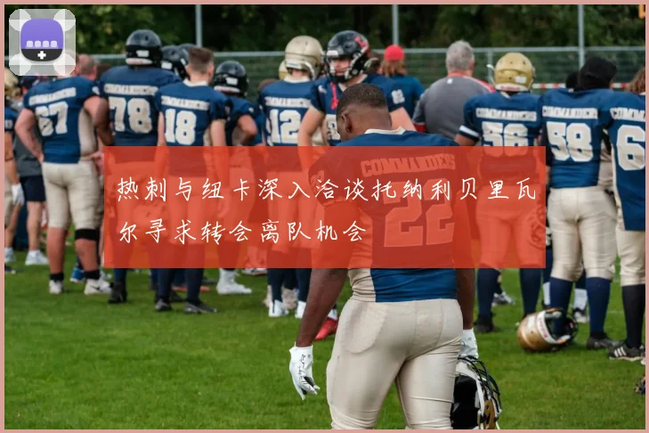 热刺与纽卡深入洽谈托纳利贝里瓦尔寻求转会离队机会