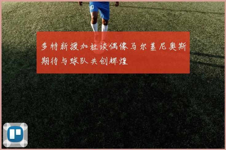 多特新援加杜谈偶像马尔基尼奥斯期待与球队共创辉煌