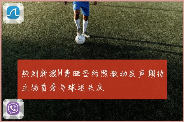 热刺新援M费晒签约照激动发声期待主场首秀与球迷共庆