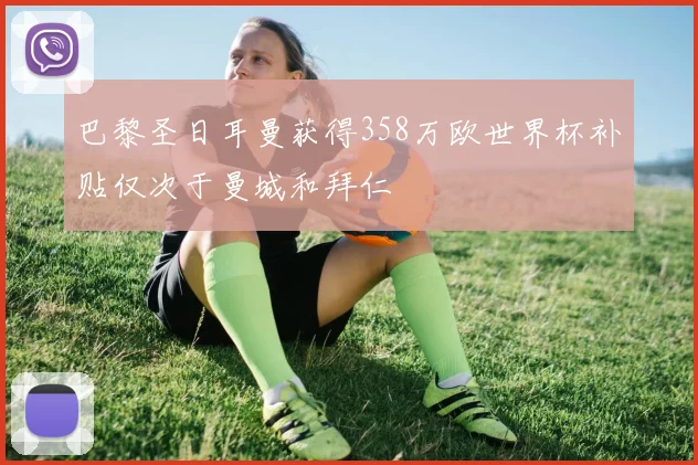 巴黎圣日耳曼获得358万欧世界杯补贴仅次于曼城和拜仁
