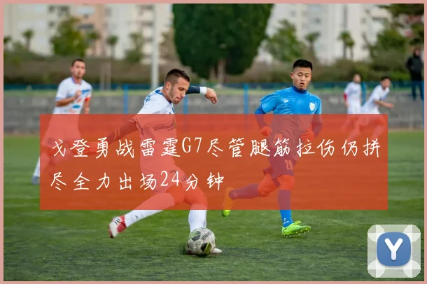 戈登勇战雷霆G7尽管腿筋拉伤仍拼尽全力出场24分钟