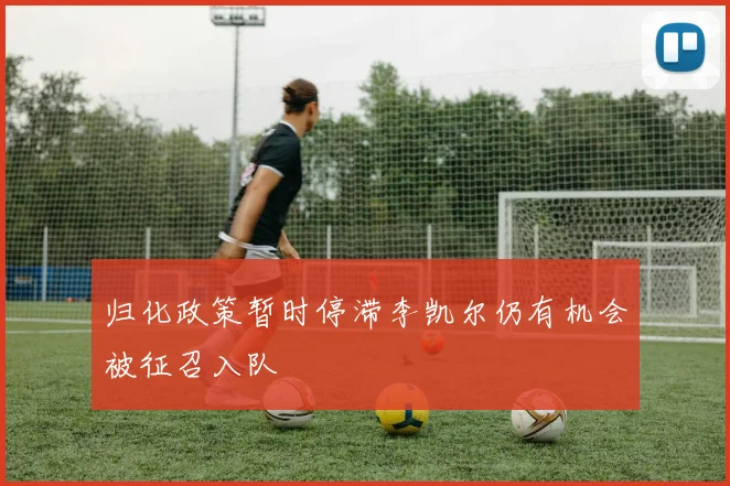 归化政策暂时停滞李凯尔仍有机会被征召入队