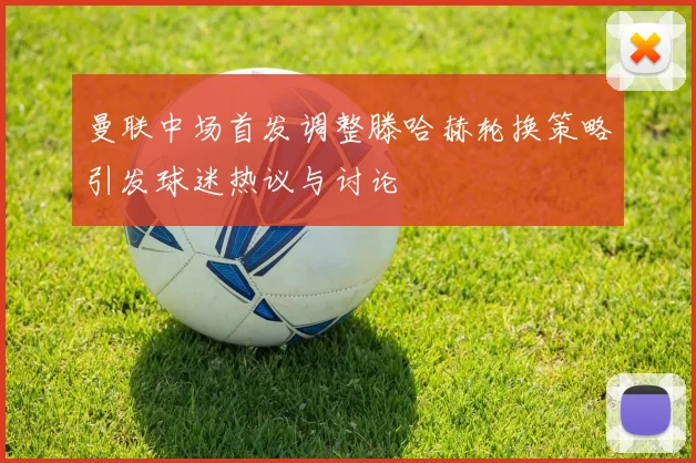 曼联中场首发调整滕哈赫轮换策略引发球迷热议与讨论
