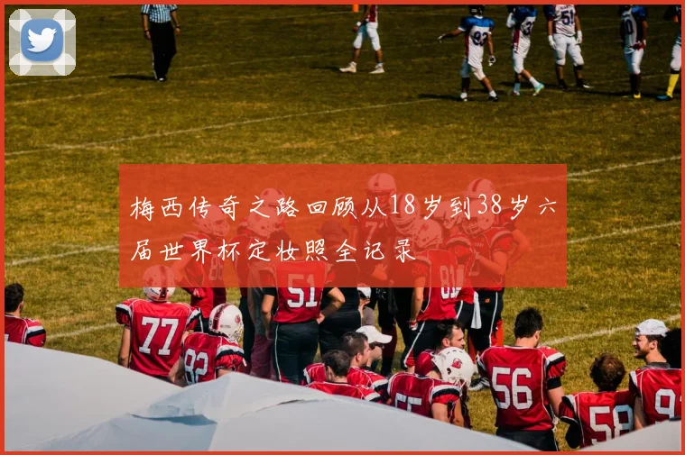 梅西传奇之路回顾从18岁到38岁六届世界杯定妆照全记录
