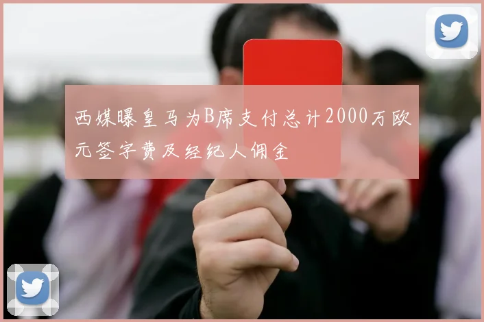 西媒曝皇马为B席支付总计2000万欧元签字费及经纪人佣金