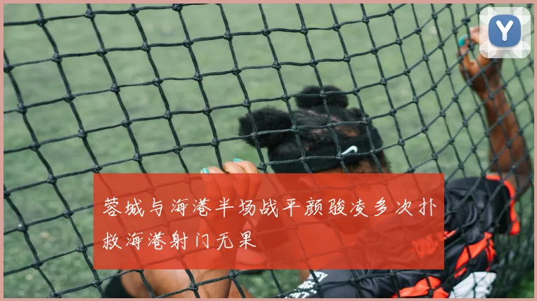 蓉城与海港半场战平颜骏凌多次扑救海港射门无果