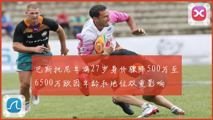巴斯托尼年满27岁身价骤降500万至6500万欧因年龄和地位双重影响