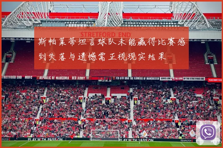 斯帕莱蒂坦言球队未能赢得比赛感到失落与遗憾需正视现实结果