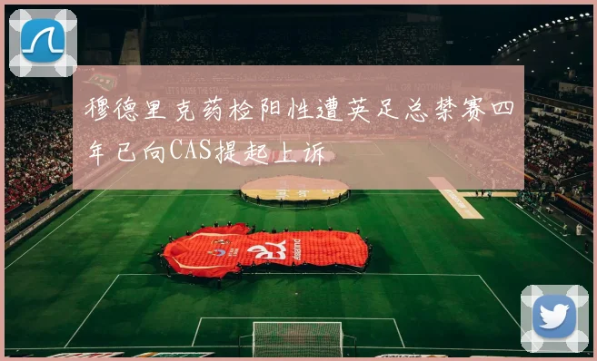 穆德里克药检阳性遭英足总禁赛四年已向CAS提起上诉