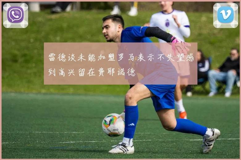 雷德谈未能加盟罗马表示不失望感到高兴留在费耶诺德