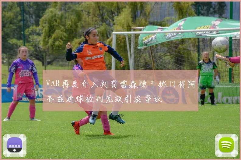 VAR再度介入判罚雷森德干扰门将阿齐兹进球被判无效引发争议
